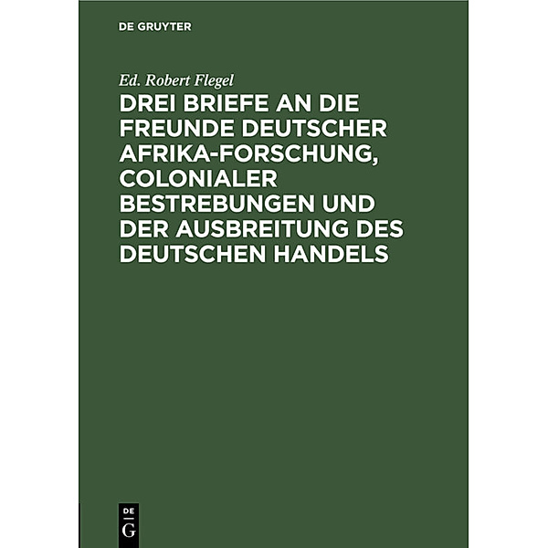 Drei Briefe an die Freunde deutscher Afrika-Forschung, colonialer Bestrebungen und der Ausbreitung des deutschen Handels, Ed. Robert Flegel