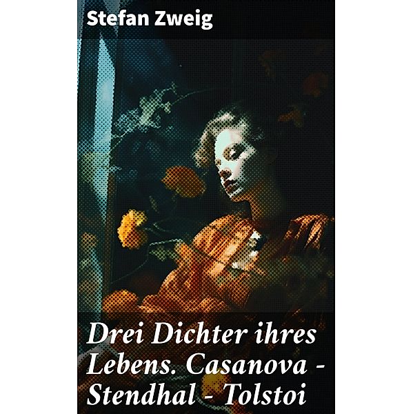 Drei Dichter ihres Lebens. Casanova - Stendhal - Tolstoi, Stefan Zweig