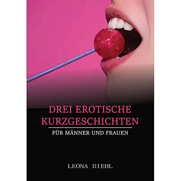 Drei Erotische Kurzgeschichten für Männer und Frauen, Leona Diehl