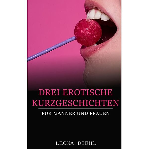 Drei Erotische Kurzgeschichten für Männer und Frauen, Leona Diehl