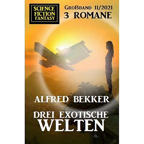 Drei exotische Welten: Science Fiction Fantasy Großband 11/2021, Alfred Bekker