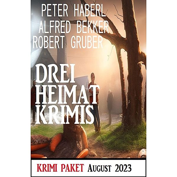 Drei Heimat Krimis August 2023: Krimi Paket, Alfred Bekker, Peter Haberl, Robert Gruber