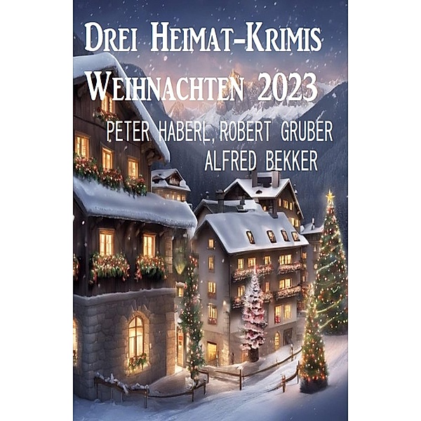 Drei Heimat-Krimis Weihnachten 2023, Alfred Bekker, Peter Haberl, Robert Gruber