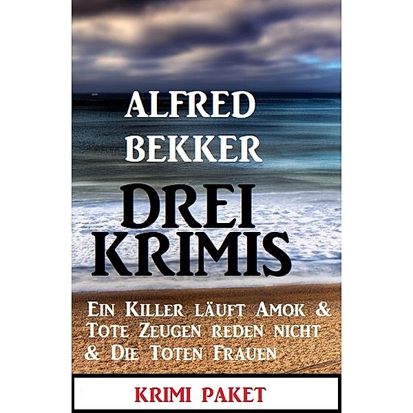 Drei Krimis: Ein Killer läuft Amok & Tote Zeugen reden nicht & Die toten Frauen, Alfred Bekker