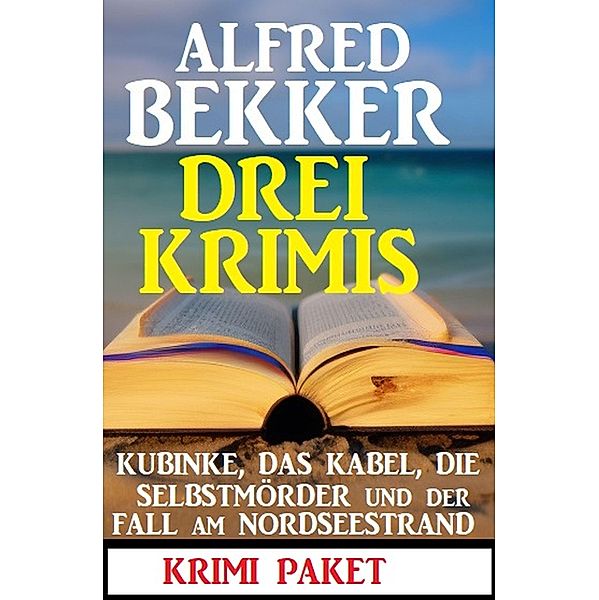 Drei Krimis: Kubinke, das Kabel, die Selbstmörder und der Fall am Nordseestrand: Krimi Paket, Alfred Bekker