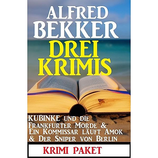 Drei Krimis: Kubinke und die Frankfurter Morde & Ein Kommissar läuft Amok & Der Sniper von Berlin, Alfred Bekker