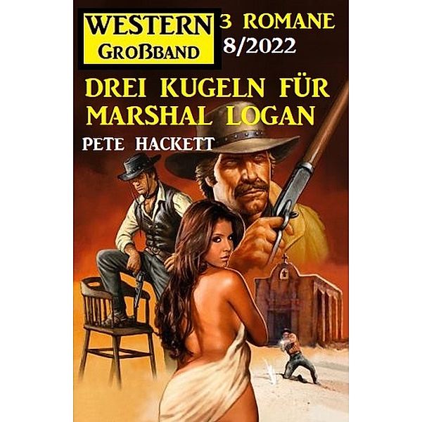 Drei Kugeln für Marshal Logan: Western Grossband 3 Romane 7/2022, Pete Hackett