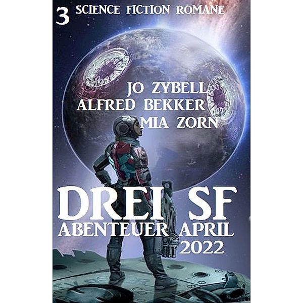 Drei SF Abenteuer April 2022: 3 Science Fiction Romane, Alfred Bekker, Jo Zybell, Mia Zorn