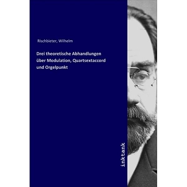 Drei theoretische Abhandlungen über Modulation, Quartsextaccord und Orgelpunkt, Wilhelm Rischbieter