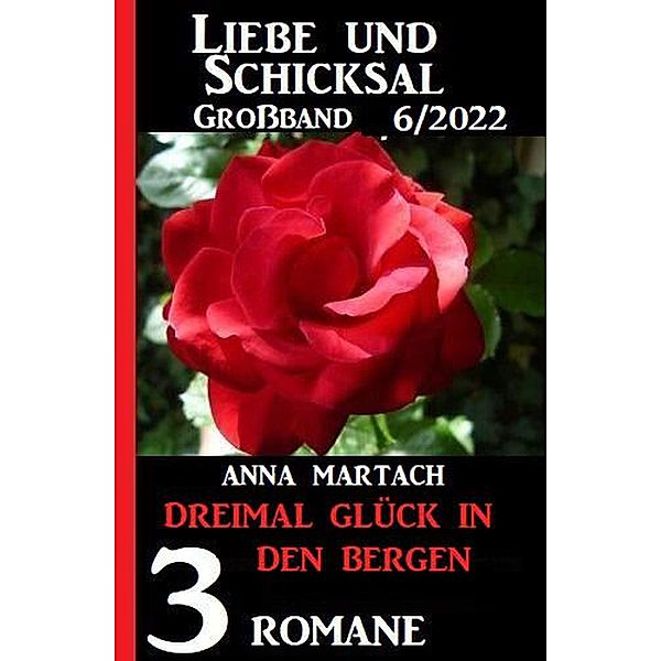 Dreimal Glück in den Bergen: Liebe & Schicksal Grossband 3 Romane 5/2022, Anna Martach