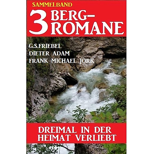 Dreimal in der Heimat verliebt: Sammelband 3 Bergromane, Frank Michael Jork, G. S. Friebel, Dieter Adam