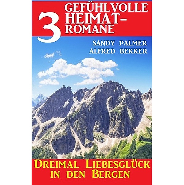 Dreimal Liebesglück in den Bergen: 3 Gefühlvolle Heimatromane, Alfred Bekker, Sandy Palmer