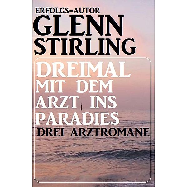 Dreimal mit dem Arzt ins Paradies: Drei Arztromane, Glenn Stirling