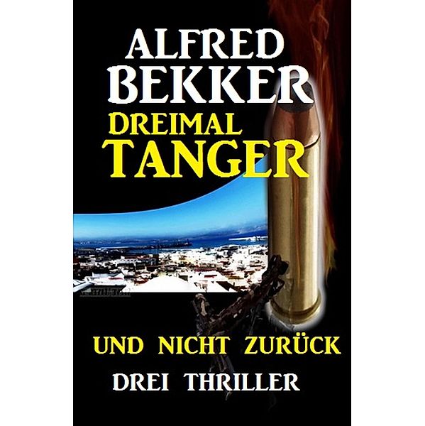 Dreimal Tanger und nicht zurück: Drei Thriller, Alfred Bekker