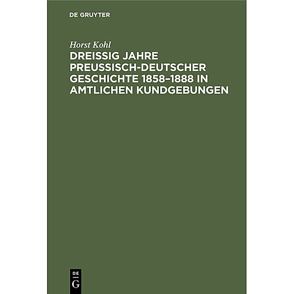 Dreissig Jahre preussisch-deutscher Geschichte 1858-1888 in amtlichen Kundgebungen, Horst Kohl