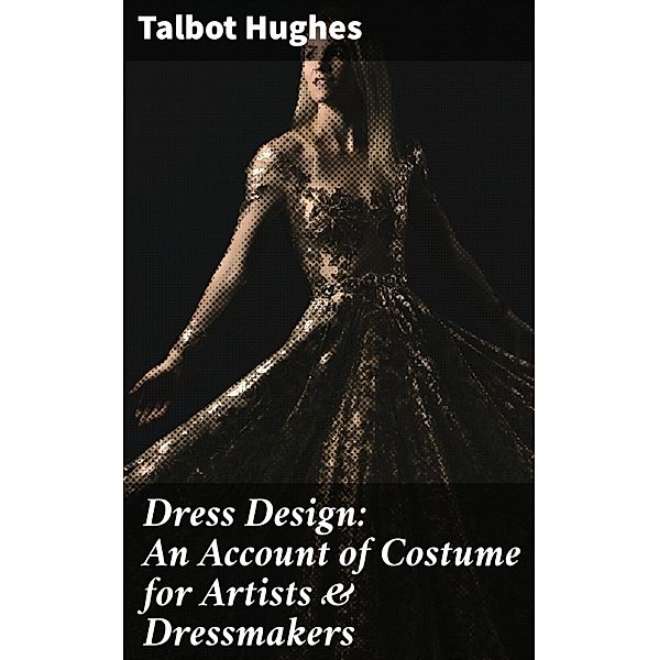 Dress Design: An Account of Costume for Artists & Dressmakers, Talbot Hughes