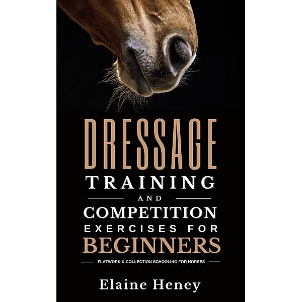 Dressage Training and Competition Exercises for Beginners: Flatwork & Collection Schooling for Horses, Elaine Heney