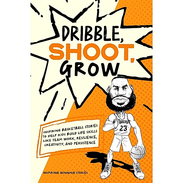 Dribble, Shoot, Grow: Inspiring Basketball Stories to Help Kids Build Life Skills Like Team Work, Resilience, Creativity, and Persistence, Inspiring Winning Stories