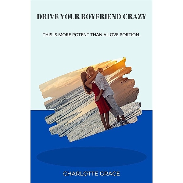Drive Your Boyfriend Crazy: This is more potent than a love portion, Charlotte Grace