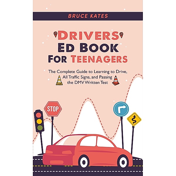 Drivers Ed Book For Teenagers: The Complete Guide to Learning to Drive, All Traffic Signs, and Passing the DMV Written Test, Bruce Kates