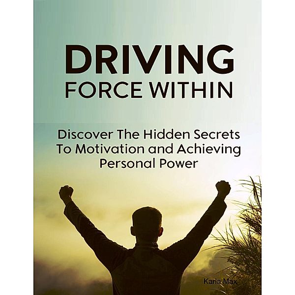 Driving Force Within - Discover the Hidden Secrets to Motivation and Achieving Personal Power, Karla Max