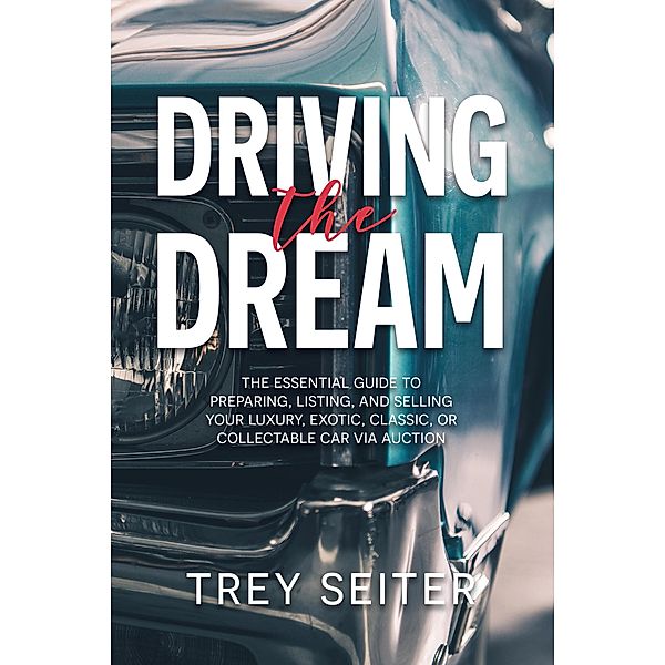 Driving the Dream: The Essential Guide to Preparing, Listing, and Selling Your Luxury, Exotic, Classic, or Collectable Car Via Auction, Trey Seiter