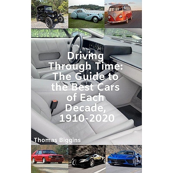 Driving Through Time: The Guide to the Best Cars of Each Decade, 1910-2020, Thomas Biggins