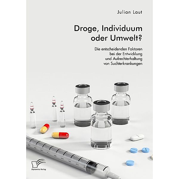 Droge, Individuum oder Umwelt? Die entscheidenden Faktoren bei der Entwicklung und Aufrechterhaltung von Suchterkrankungen, Julian Laut