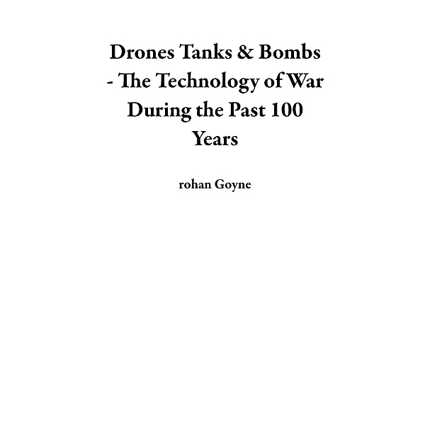 Drones Tanks & Bombs - The Technology of War During the Past 100 Years, Rohan Goyne