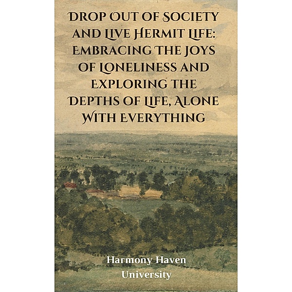 Drop Out of Society and Live Hermit Life: Embracing The Joys of Loneliness and Exploring the Depths of Life, Alone With Everything, Jeremy Johnson