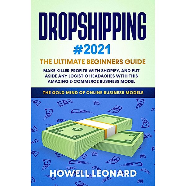 Dropshipping 2021 Beginner's Guide: Make Killer Profits with Shopify, and Put Aside Any Logistic Headaches With This Amazing E-commerce Business Model, Howell Leonard