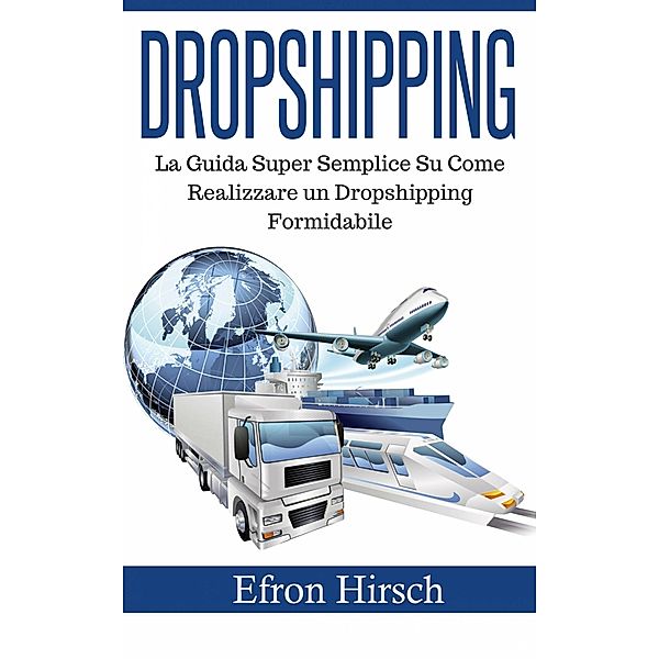 Dropshipping: La Guida Super Semplice Su Come Realizzare un Dropshipping Formidabile, Efron Hirsch