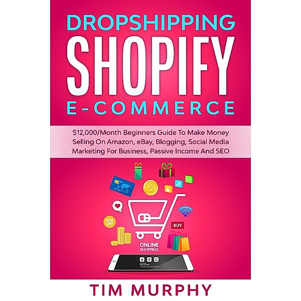 Dropshipping Shopify E-commerce $12,000/Month Beginners Guide To Make Money Selling On Amazon, eBay, Blogging, Social Media Marketing For Business, Passive Income And SEO, Tim Murphy