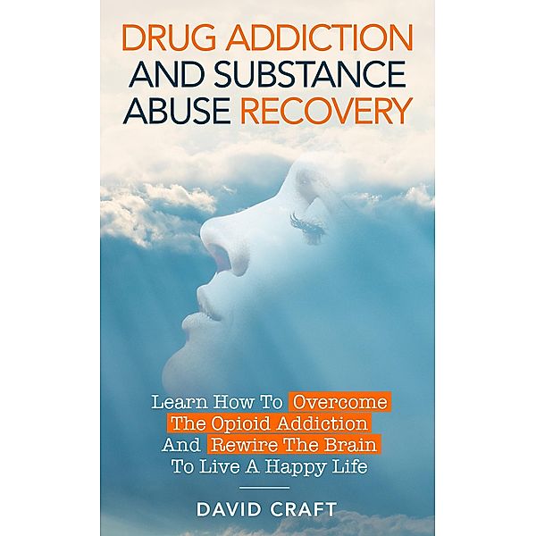 Drug Addiction and Substance Abuse Recovery: Learn How to Overcome the Opioid Addiction and Rewire the Brain to Live a Happy Life, David Craft