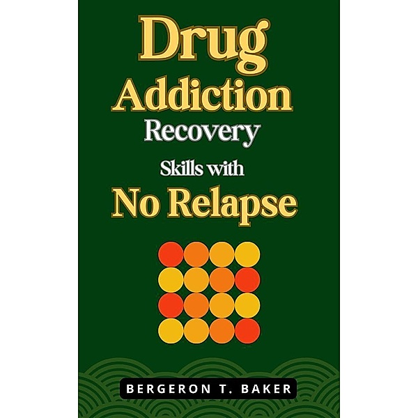 Drug Addiction Recovery Skills with No Relapse, Bergeron T. Baker