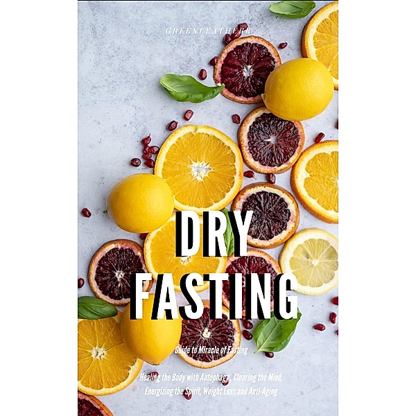 Dry Fasting : Guide to Miracle of Fasting - Healing the Body with Autophagy , Clearing the Mind, Energizing the Spirit, Weight Loss and Anti-Aging, Green Leatherr