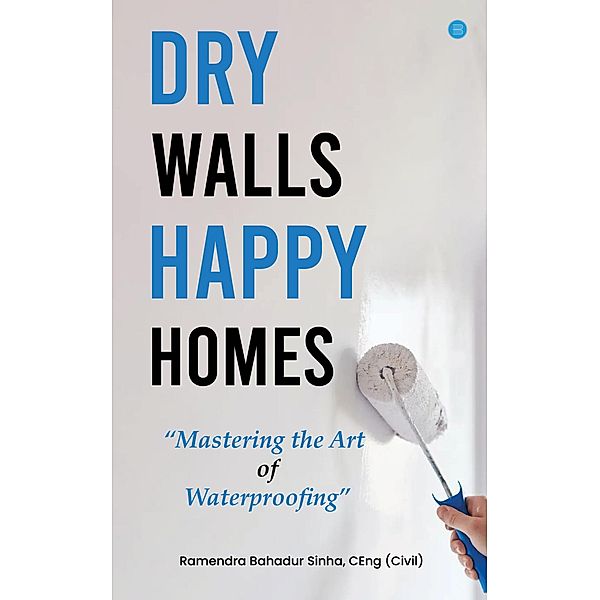 Dry Walls, Happy Homes: Mastering the Art of Waterproofing, Ramendra Bahadur Sinha