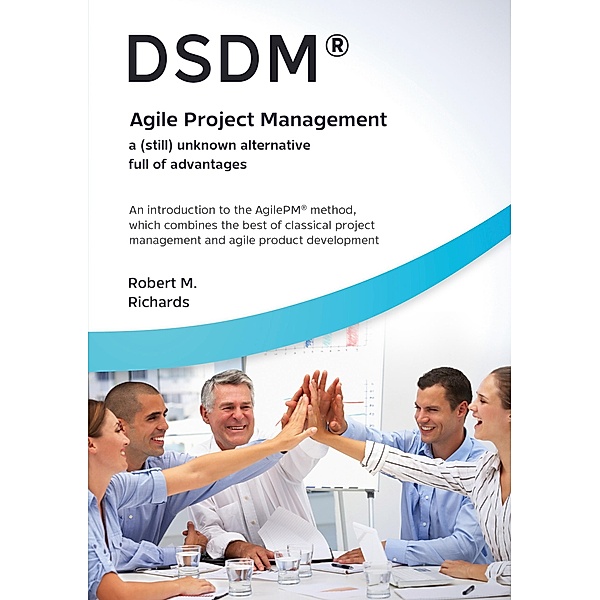 DSDM® - Agile Project Management - a (still) unknown alternative full of advantages, Robert M. Richards
