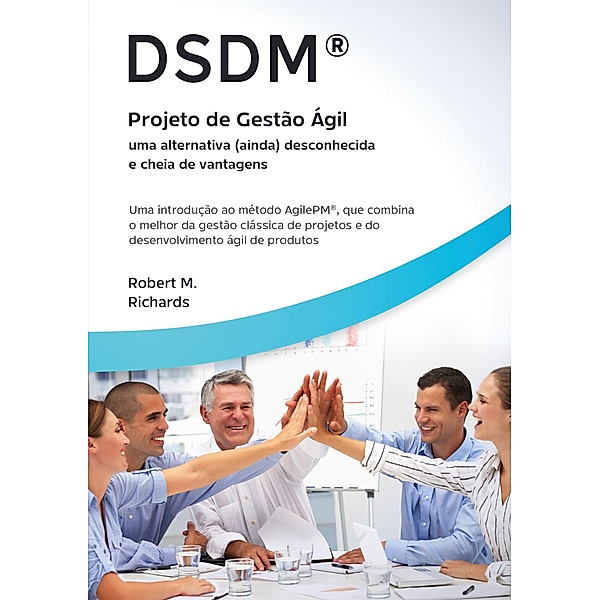 DSDM® - Projeto de Gestão Ágil - uma alternativa (ainda) desconhecida e cheia de vantagens, Robert M. Richards