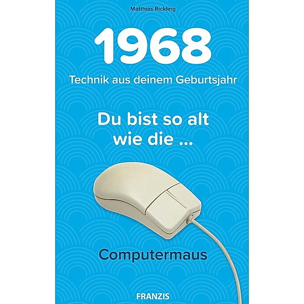Du bist so alt wie ... Technikwissen für Geburtstagskinder / Du bist so alt wie . . . die Computermaus, Technik aus deinem Geburtsjahr 1968, Matthias Rickling