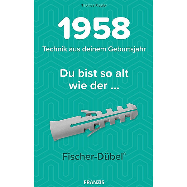 Du bist so alt wie ... Technikwissen für Geburtstagskinder / Du bist so alt wie . . . der Fischer Dübel, Technik aus deinem Geburtsjahr 1958, Thomas Riegler