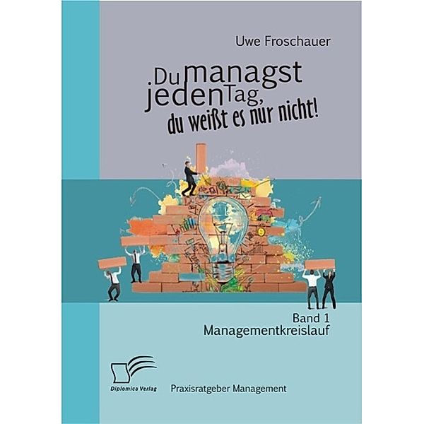 Du managst jeden Tag, du weisst es nur nicht - Praxisratgeber Management: Band 1 Managementkreislauf, Uwe Froschauer