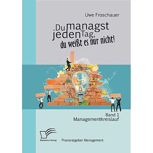 Du managst jeden Tag, du weisst es nur nicht - Praxisratgeber Management: Band 1 Managementkreislauf, Uwe Froschauer