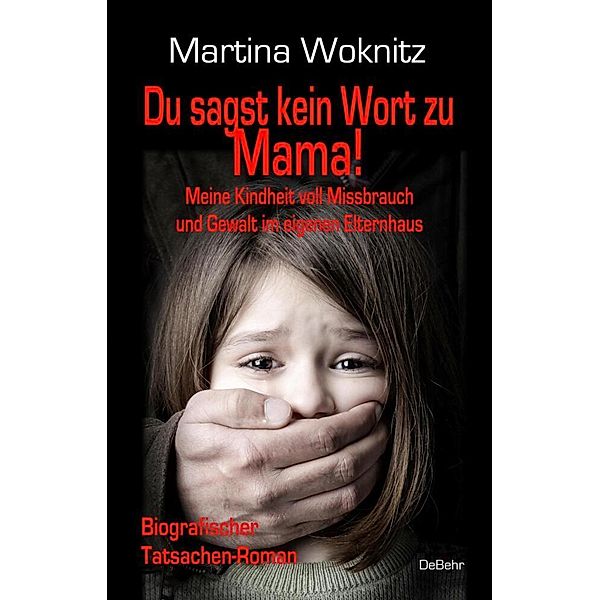 Du sagst kein Wort zu Mama! Meine Kindheit voll Missbrauch und Gewalt im eigenen Elternhaus - Biografischer Tatsachen-Roman, Martina Woknitz