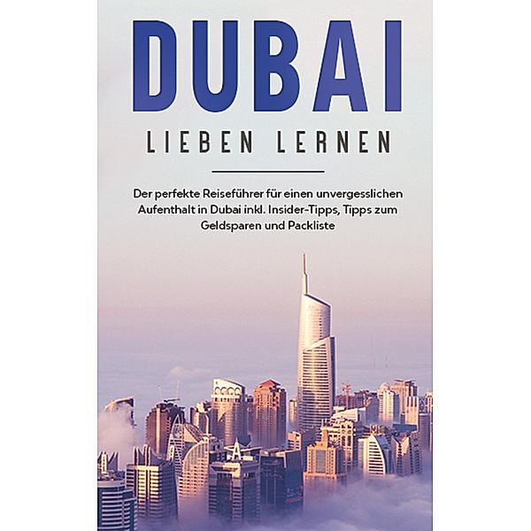 Dubai lieben lernen: Der perfekte Reiseführer für einen unvergesslichen Aufenthalt in Dubai inkl. Insider-Tipps, Tipps zum Geldsparen und Packliste, Lena Sonnenberg