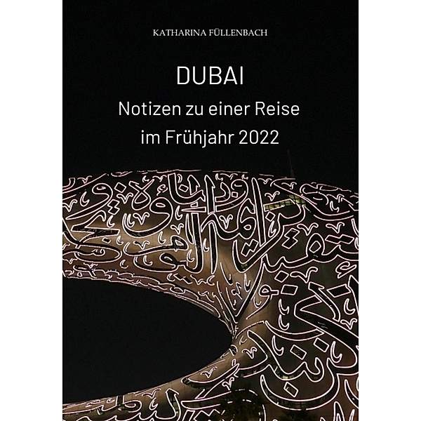 DUBAI - Notizen zu einer Reise im Frühjahr 2022 / Reisepostillen Bd.12, Katharina Füllenbach