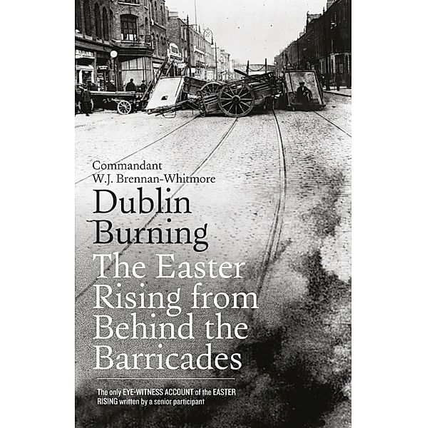 Dublin Burning: The Easter Rising From Behind the Barricades, W. J. Brennan-Whitmore