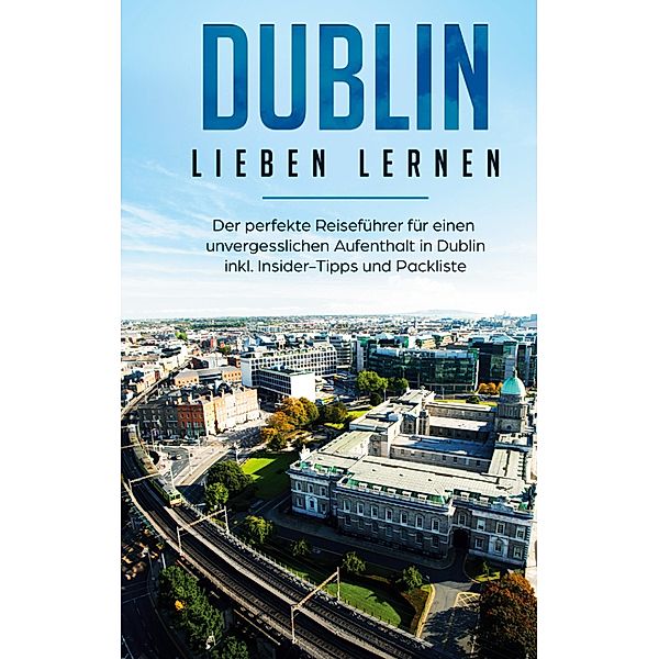 Dublin lieben lernen: Der perfekte Reiseführer für einen unvergesslichen Aufenthalt in Dublin inkl. Insider-Tipps und Packliste, Dana Wallenstein