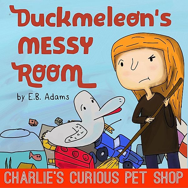 Duckmeleon's Messy Room (Charlie's Curious Pet Shop, #1) / Charlie's Curious Pet Shop, E. B. Adams
