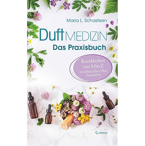 Duftmedizin - Das Praxisbuch - Krankheiten von A bis Z mit ätherischen Ölen behandeln, Maria L. Schasteen